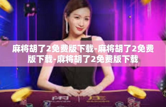 麻将胡了2免费版下载-麻将胡了2免费版下载-麻将胡了2免费版下载