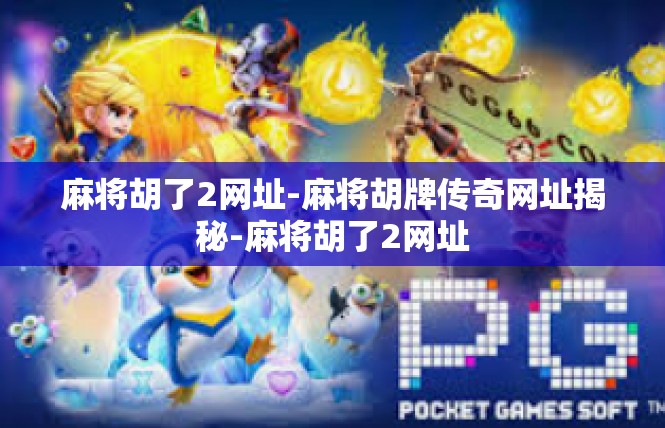 麻将胡了2网址-麻将胡牌传奇网址揭秘-麻将胡了2网址