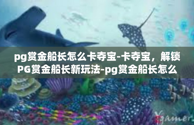 pg赏金船长怎么卡夺宝-卡夺宝，解锁PG赏金船长新玩法-pg赏金船长怎么卡夺宝