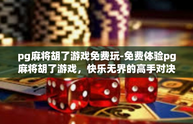 pg麻将胡了游戏免费玩-免费体验pg麻将胡了游戏，快乐无界的高手对决-pg麻将胡了游戏免费玩