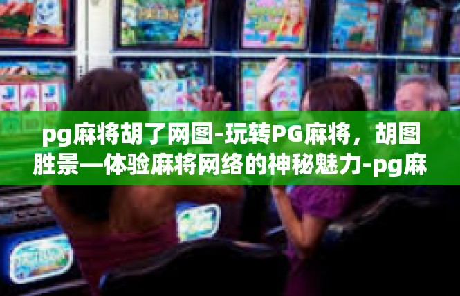pg麻将胡了网图-玩转PG麻将，胡图胜景—体验麻将网络的神秘魅力-pg麻将胡了网图