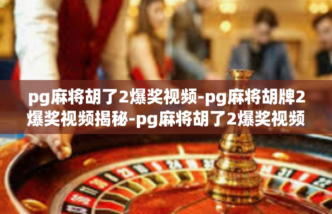 pg麻将胡了2爆奖视频-pg麻将胡牌2爆奖视频揭秘-pg麻将胡了2爆奖视频