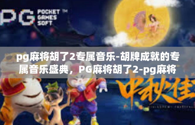 pg麻将胡了2专属音乐-胡牌成就的专属音乐盛典，PG麻将胡了2-pg麻将胡了2专属音乐