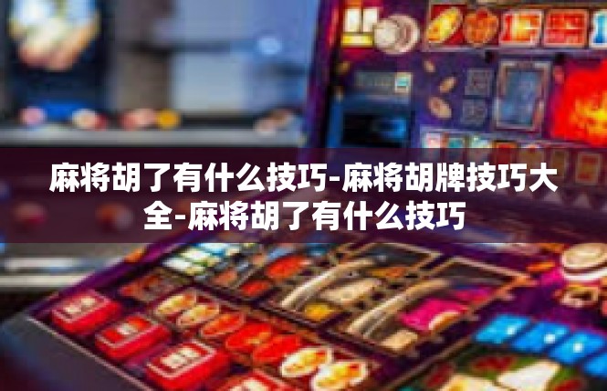 麻将胡了有什么技巧-麻将胡牌技巧大全-麻将胡了有什么技巧