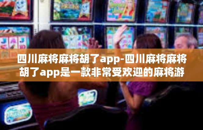 四川麻将麻将胡了app-四川麻将麻将胡了app是一款非常受欢迎的麻将游戏应用，下面我将为您撰写一篇文章。四川麻将麻将胡了app
