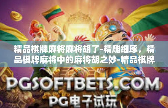 精品棋牌麻将麻将胡了-精雕细琢，精品棋牌麻将中的麻将胡之妙-精品棋牌麻将麻将胡了