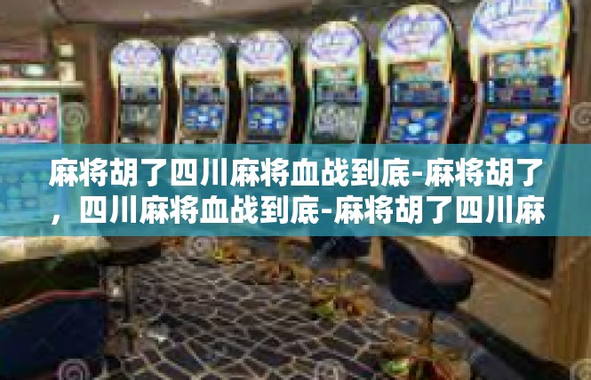 麻将胡了四川麻将血战到底-麻将胡了，四川麻将血战到底-麻将胡了四川麻将血战到底