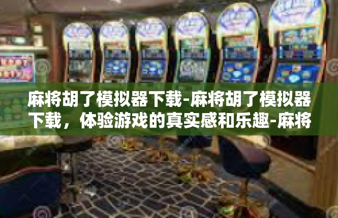 麻将胡了模拟器下载-麻将胡了模拟器下载，体验游戏的真实感和乐趣-麻将胡了模拟器下载