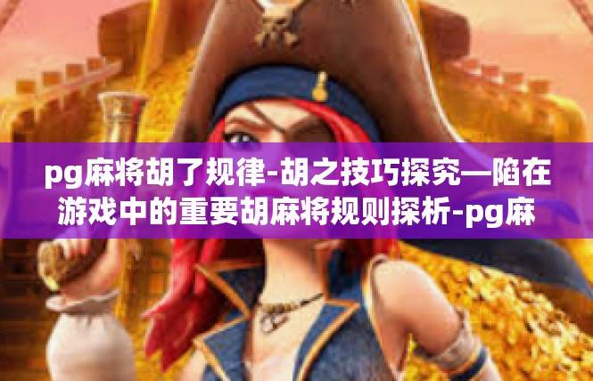 pg麻将胡了规律-胡之技巧探究—陷在游戏中的重要胡麻将规则探析-pg麻将胡了规律