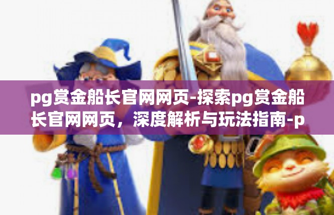 pg赏金船长官网网页-探索pg赏金船长官网网页，深度解析与玩法指南-pg赏金船长官网网页