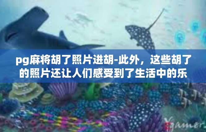 pg麻将胡了照片进胡-此外，这些胡了的照片还让人们感受到了生活中的乐趣和美好。在游戏中，玩家们可以享受到快乐和轻松的氛围，而这张胡了的照片，更是让人们感受到了生活中的美好和幸福。pg麻将胡了照片进胡