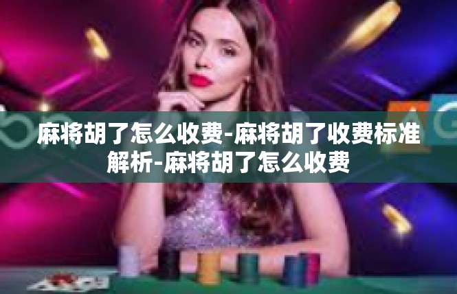 麻将胡了怎么收费-麻将胡了收费标准解析-麻将胡了怎么收费