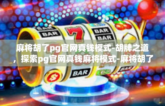 麻将胡了pg官网真钱模式-胡牌之道，探索pg官网真钱麻将模式-麻将胡了pg官网真钱模式