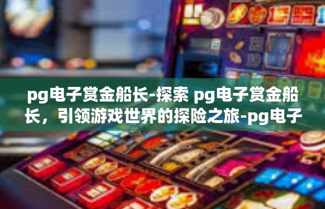pg电子赏金船长-探索 pg电子赏金船长，引领游戏世界的探险之旅-pg电子赏金船长