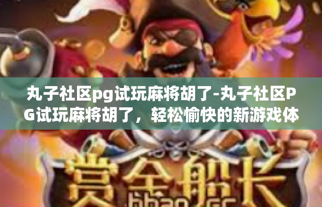 丸子社区pg试玩麻将胡了-丸子社区PG试玩麻将胡了，轻松愉快的新游戏体验-丸子社区pg试玩麻将胡了