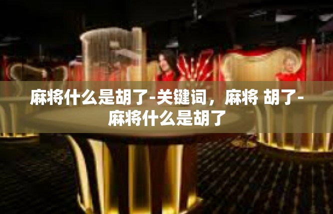 麻将什么是胡了-关键词，麻将 胡了-麻将什么是胡了