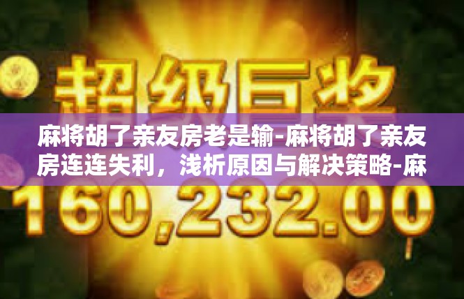 麻将胡了亲友房老是输-麻将胡了亲友房连连失利，浅析原因与解决策略-麻将胡了亲友房老是输