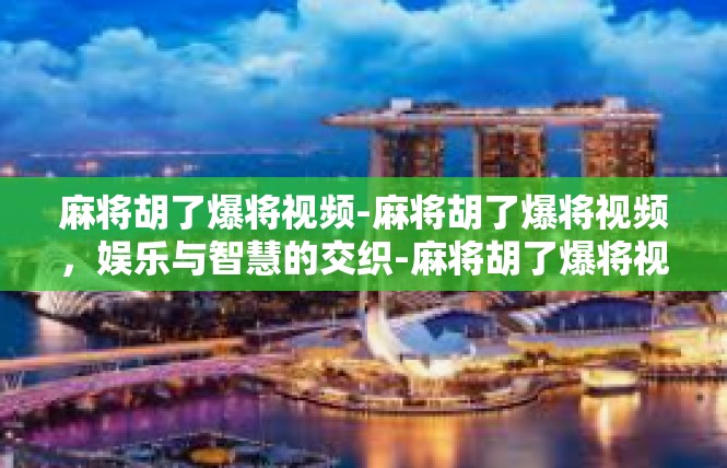 麻将胡了爆将视频-麻将胡了爆将视频，娱乐与智慧的交织-麻将胡了爆将视频