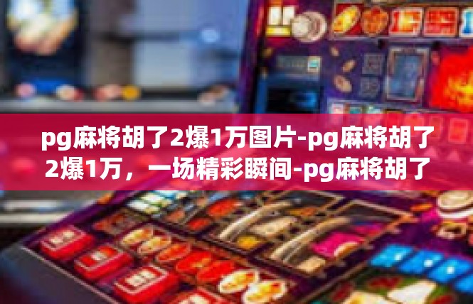 pg麻将胡了2爆1万图片-pg麻将胡了2爆1万，一场精彩瞬间-pg麻将胡了2爆1万图片