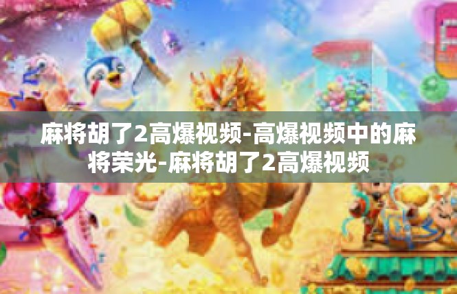 麻将胡了2高爆视频-高爆视频中的麻将荣光-麻将胡了2高爆视频
