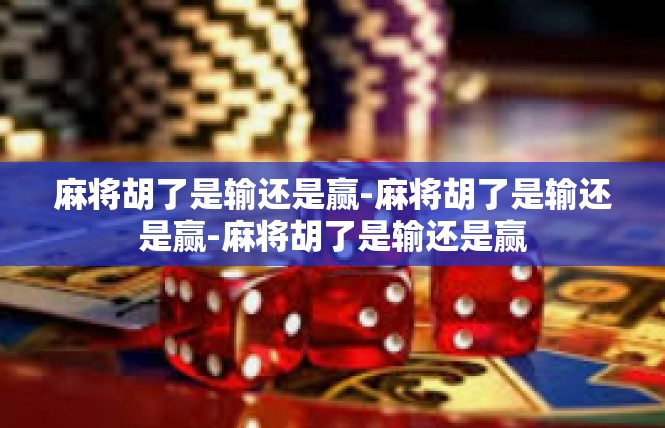 麻将胡了是输还是赢-麻将胡了是输还是赢-麻将胡了是输还是赢