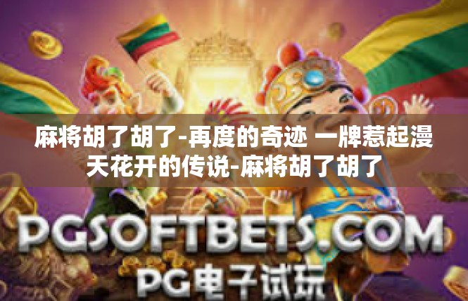麻将胡了胡了-再度的奇迹 一牌惹起漫天花开的传说-麻将胡了胡了
