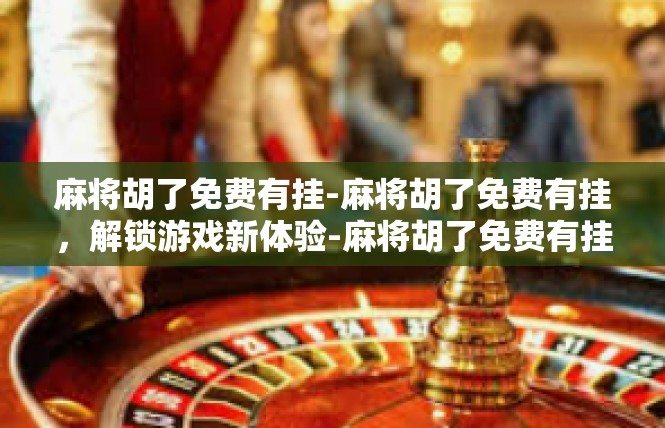 麻将胡了免费有挂-麻将胡了免费有挂，解锁游戏新体验-麻将胡了免费有挂