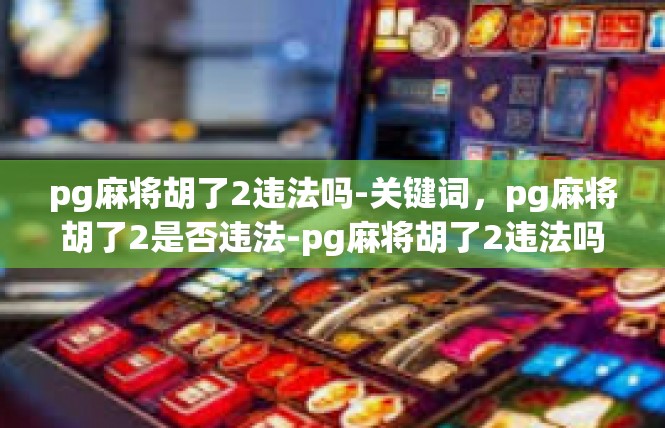pg麻将胡了2违法吗-关键词，pg麻将胡了2是否违法-pg麻将胡了2违法吗