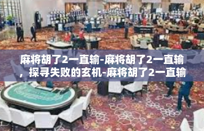 麻将胡了2一直输-麻将胡了2一直输，探寻失败的玄机-麻将胡了2一直输