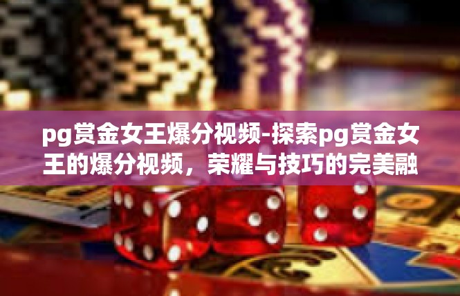 pg赏金女王爆分视频-探索pg赏金女王的爆分视频，荣耀与技巧的完美融合-pg赏金女王爆分视频