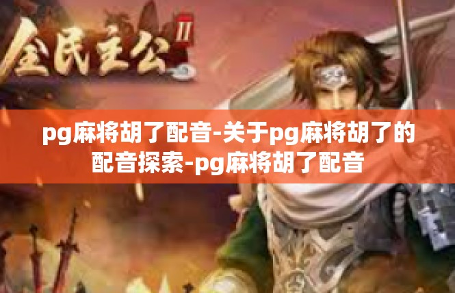 pg麻将胡了配音-关于pg麻将胡了的配音探索-pg麻将胡了配音