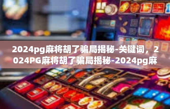 2024pg麻将胡了骗局揭秘-关键词，2024PG麻将胡了骗局揭秘-2024pg麻将胡了骗局揭秘