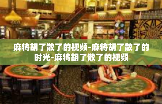 麻将胡了散了的视频-麻将胡了散了的时光-麻将胡了散了的视频