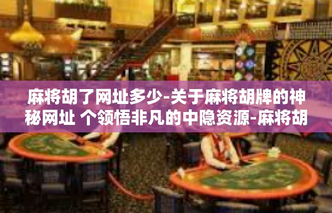 麻将胡了网址多少-关于麻将胡牌的神秘网址 个领悟非凡的中隐资源-麻将胡了网址多少