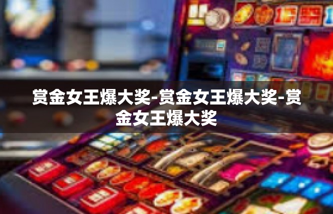 赏金女王爆大奖-赏金女王爆大奖-赏金女王爆大奖
