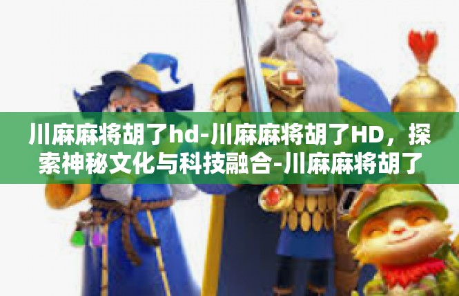 川麻麻将胡了hd-川麻麻将胡了HD，探索神秘文化与科技融合-川麻麻将胡了hd
