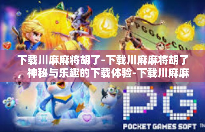 下载川麻麻将胡了-下载川麻麻将胡了，神秘与乐趣的下载体验-下载川麻麻将胡了