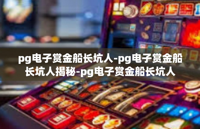 pg电子赏金船长坑人-pg电子赏金船长坑人揭秘-pg电子赏金船长坑人
