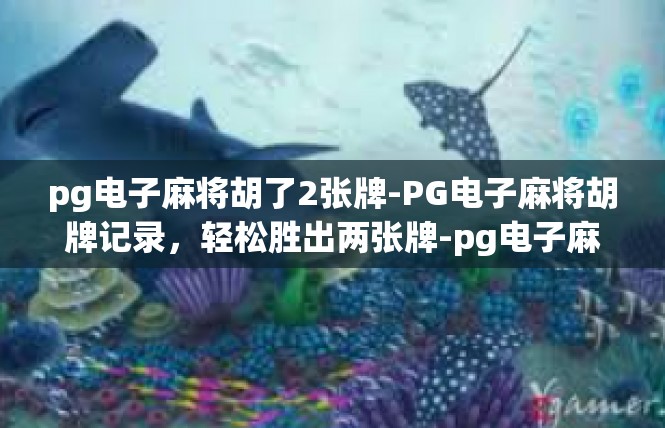 pg电子麻将胡了2张牌-PG电子麻将胡牌记录，轻松胜出两张牌-pg电子麻将胡了2张牌