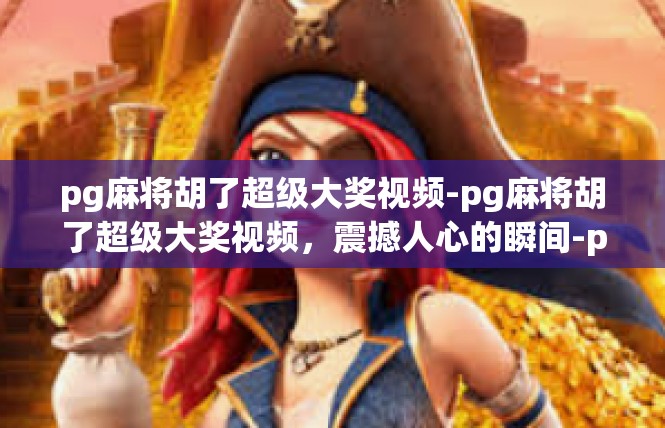 pg麻将胡了超级大奖视频-pg麻将胡了超级大奖视频，震撼人心的瞬间-pg麻将胡了超级大奖视频