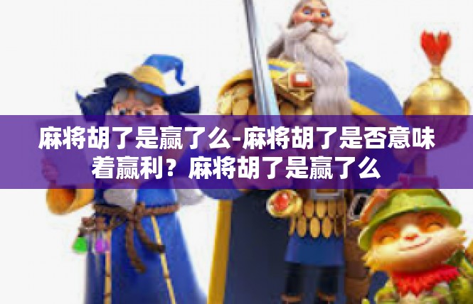 麻将胡了是赢了么-麻将胡了是否意味着赢利？麻将胡了是赢了么