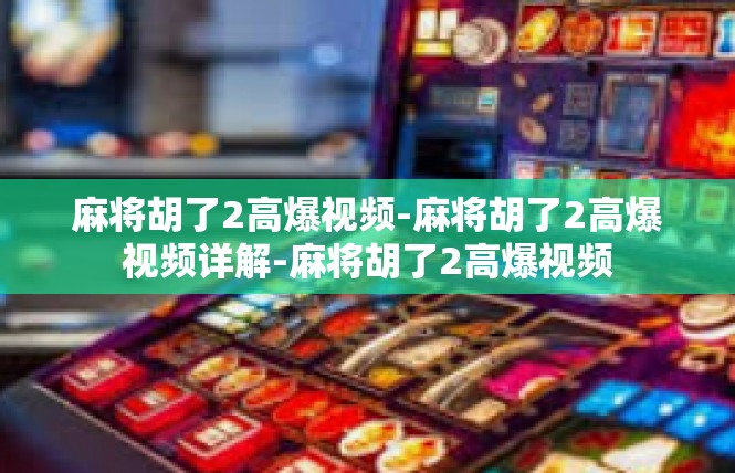 麻将胡了2高爆视频-麻将胡了2高爆视频详解-麻将胡了2高爆视频