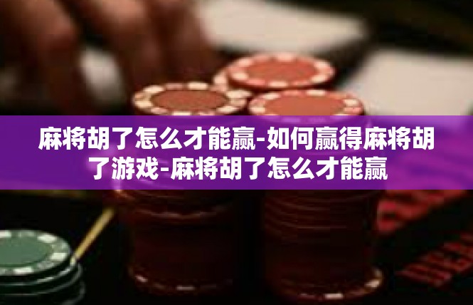 麻将胡了怎么才能赢-如何赢得麻将胡了游戏-麻将胡了怎么才能赢
