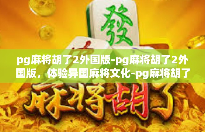 pg麻将胡了2外国版-pg麻将胡了2外国版，体验异国麻将文化-pg麻将胡了2外国版