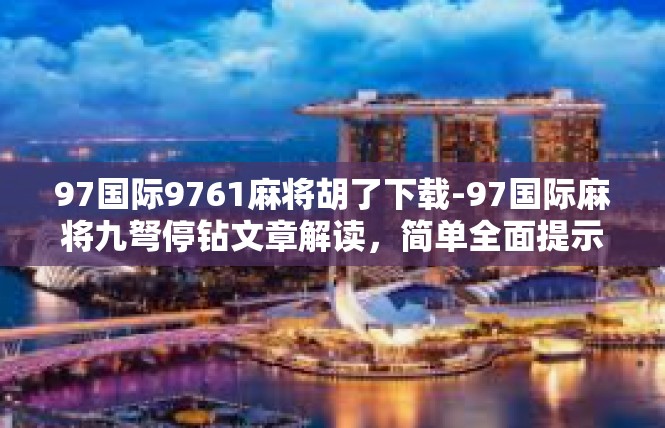 97国际9761麻将胡了下载-97国际麻将九弩停钻文章解读，简单全面提示值得您参与的游戏快乐人生！97国际9761麻将胡了下载