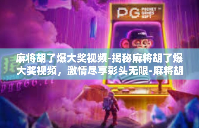 麻将胡了爆大奖视频-揭秘麻将胡了爆大奖视频，激情尽享彩头无限-麻将胡了爆大奖视频