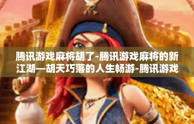 腾讯游戏麻将胡了-腾讯游戏麻将的新江湖—胡天巧落的人生畅游-腾讯游戏麻将胡了