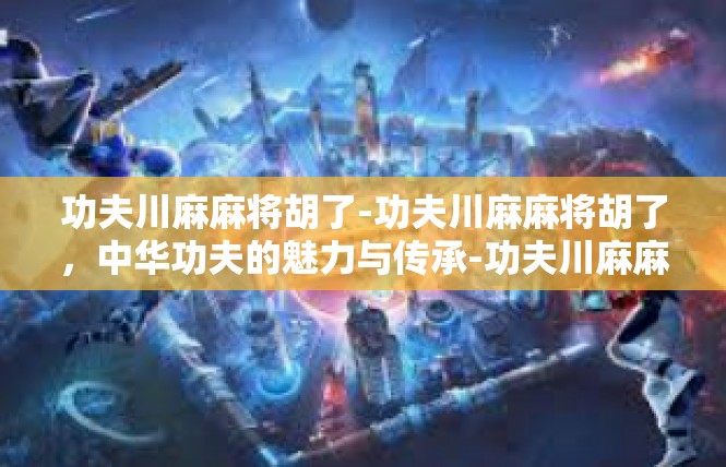 功夫川麻麻将胡了-功夫川麻麻将胡了，中华功夫的魅力与传承-功夫川麻麻将胡了