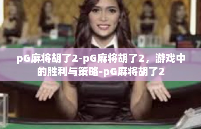 pG麻将胡了2-pG麻将胡了2，游戏中的胜利与策略-pG麻将胡了2