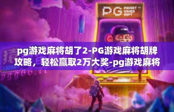 pg游戏麻将胡了2-PG游戏麻将胡牌攻略，轻松赢取2万大奖-pg游戏麻将胡了2